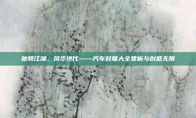 驰骋江湖,风华绝代——汽车对联大全赏析与创意无限