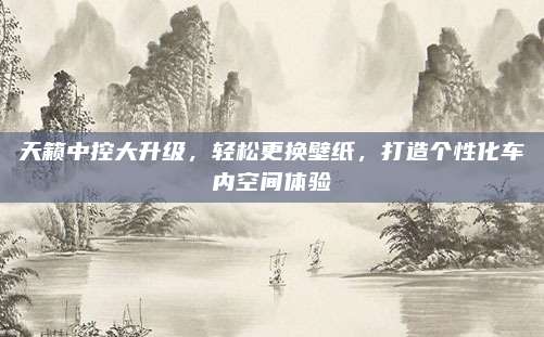 天籁中控大升级,轻松更换壁纸,打造个性化车内空间体验