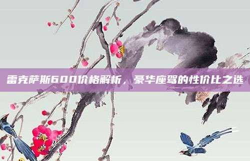 雷克萨斯600价格解析,豪华座驾的性价比之选