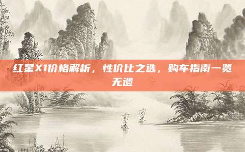 红星X1价格解析,性价比之选,购车指南一览无遗
