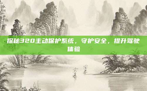 探秘320主动保护系统,守护安全,提升驾驶体验