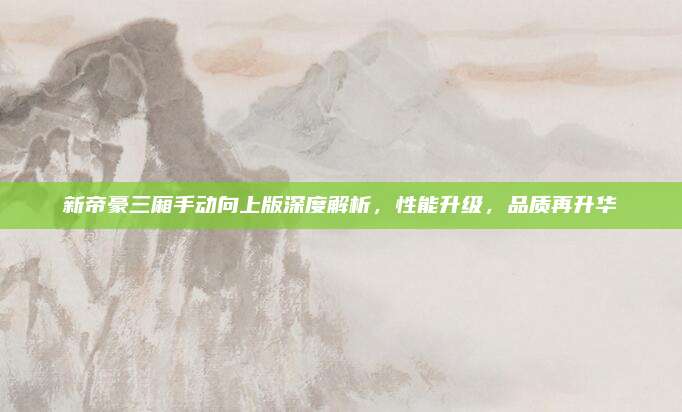 新帝豪三厢手动向上版深度解析,性能升级,品质再升华