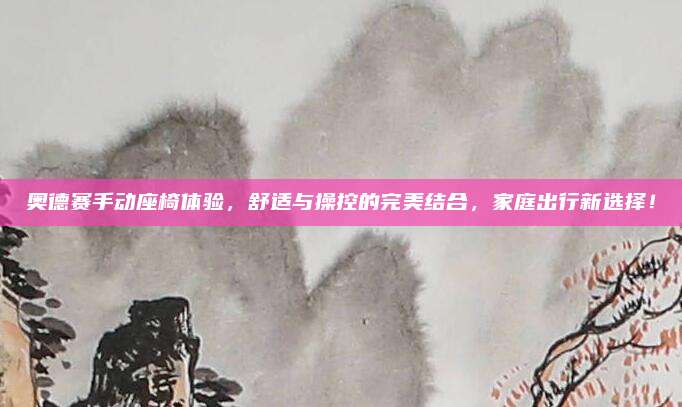 奥德赛手动座椅体验,舒适与操控的完美结合,家庭出行新选择!