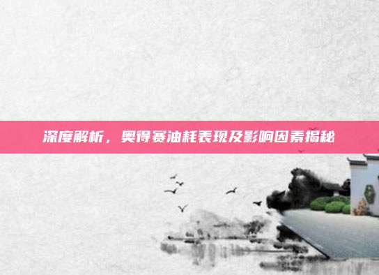 深度解析,奥得赛油耗表现及影响因素揭秘
