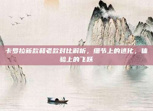 卡罗拉新款和老款对比解析,细节上的进化,体验上的飞跃