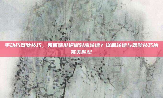 手动挡驾驶技巧,如何精准把握对应转速?详解转速与驾驶技巧的完美匹配