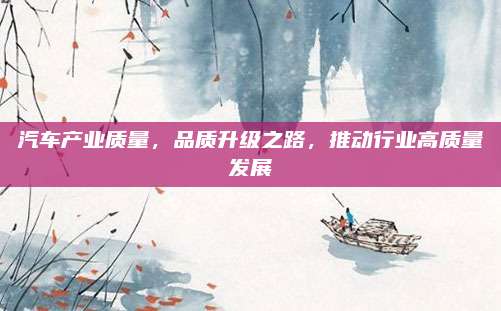 汽车产业质量,品质升级之路,推动行业高质量发展