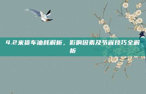 4.2米货车油耗解析,影响因素及节省技巧全解析