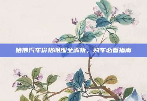 哈佛汽车价格明细全解析,购车必看指南