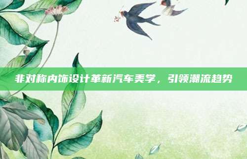 非对称内饰设计革新汽车美学,引领潮流趋势