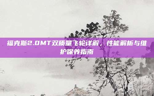 福克斯2.0MT双质量飞轮详解,性能解析与维护保养指南