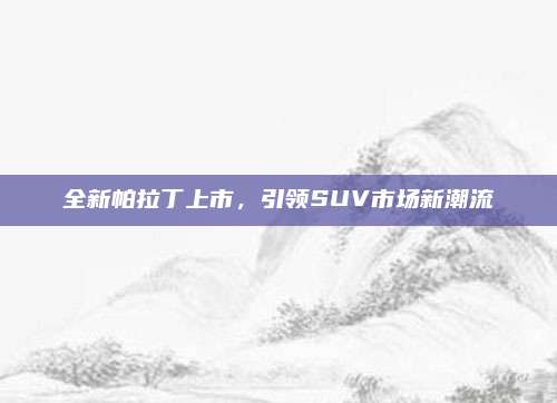 全新帕拉丁上市,引领SUV市场新潮流