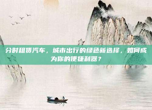 分时租赁汽车,城市出行的绿色新选择,如何成为你的便捷利器?