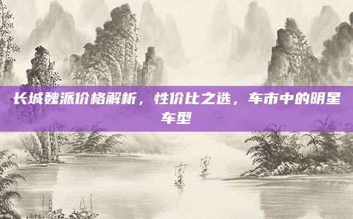 长城魏派价格解析,性价比之选,车市中的明星车型