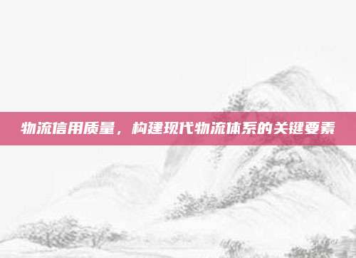 物流信用质量,构建现代物流体系的关键要素