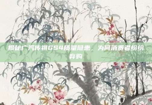 揭秘广汽传祺GS4质量隐患,为何消费者纷纷弃购