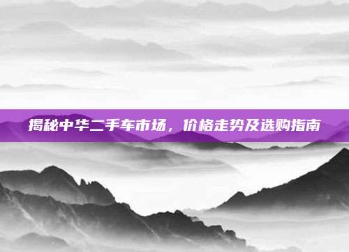 揭秘中华二手车市场,价格走势及选购指南
