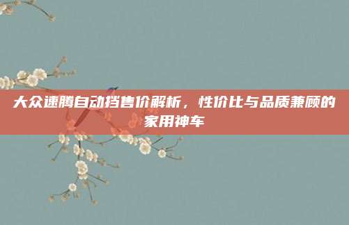 大众速腾自动挡售价解析,性价比与品质兼顾的家用神车