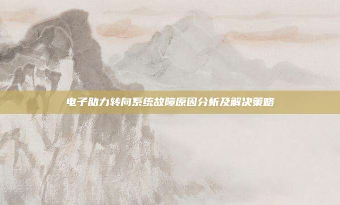 电子助力转向系统故障原因分析及解决策略