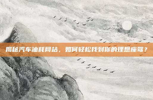 揭秘汽车油耗网站，如何轻松找到你的理想座驾？