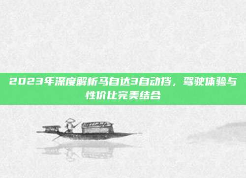 2023年深度解析马自达3自动挡,驾驶体验与性价比完美结合