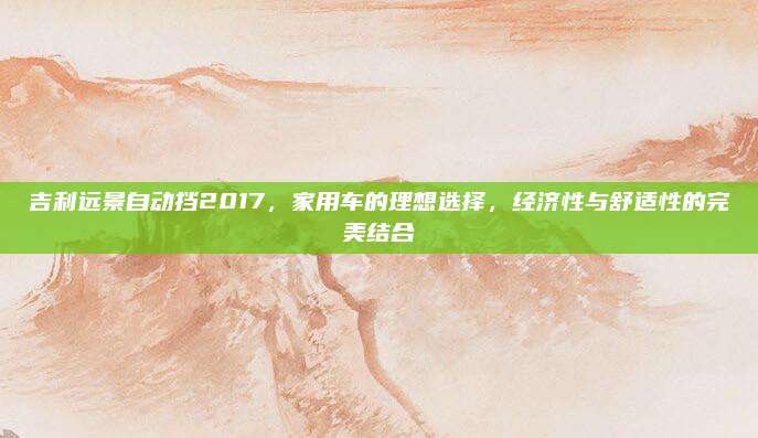 吉利远景自动挡2017,家用车的理想选择,经济性与舒适性的完美结合