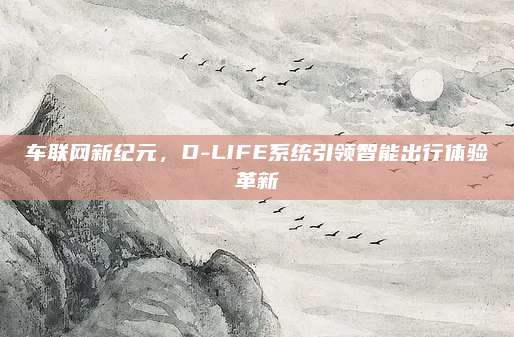 车联网新纪元，D-LIFE系统引领智能出行体验革新
