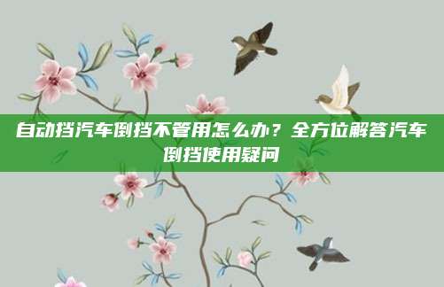 自动挡汽车倒挡不管用怎么办?全方位解答汽车倒挡使用疑问