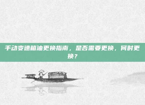 手动变速箱油更换指南,是否需要更换,何时更换?
