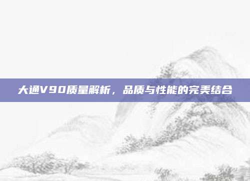 大通V90质量解析，品质与性能的完美结合