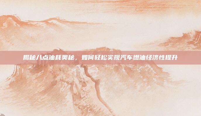 揭秘八点油耗奥秘，如何轻松实现汽车燃油经济性提升