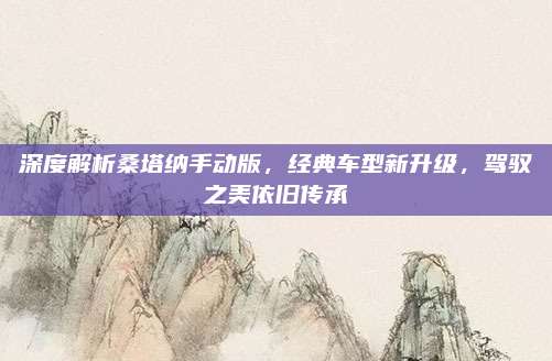 深度解析桑塔纳手动版，经典车型新升级，驾驭之美依旧传承