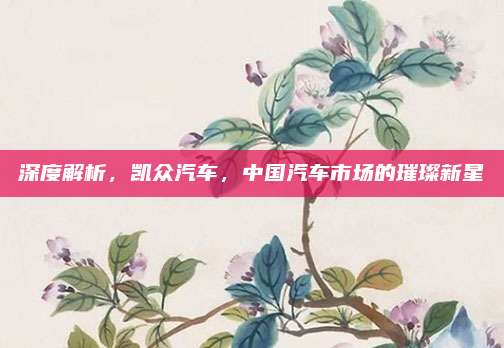 深度解析,凯众汽车,中国汽车市场的璀璨新星