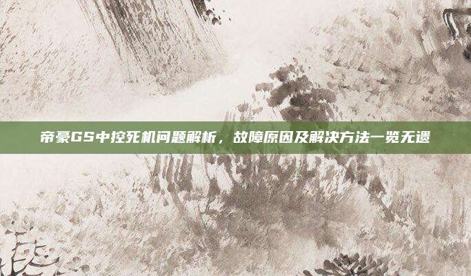 帝豪GS中控死机问题解析,故障原因及解决方法一览无遗