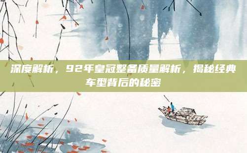 深度解析，92年皇冠整备质量解析，揭秘经典车型背后的秘密