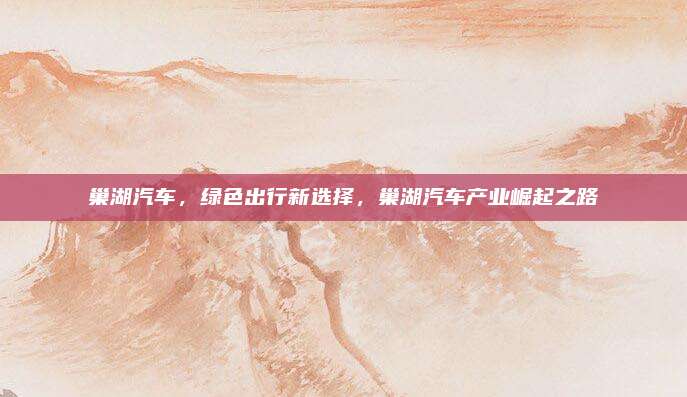 巢湖汽车，绿色出行新选择，巢湖汽车产业崛起之路