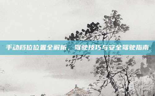 手动档位位置全解析，驾驶技巧与安全驾驶指南