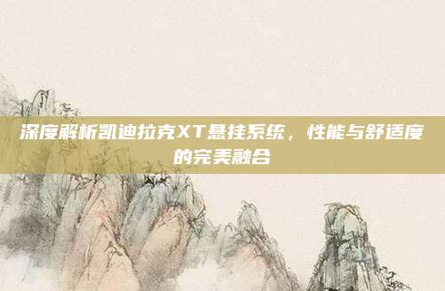 深度解析凯迪拉克XT悬挂系统，性能与舒适度的完美融合