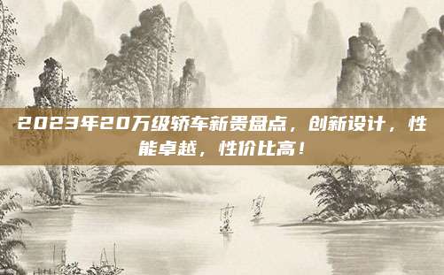 2023年20万级轿车新贵盘点，创新设计，性能卓越，性价比高！