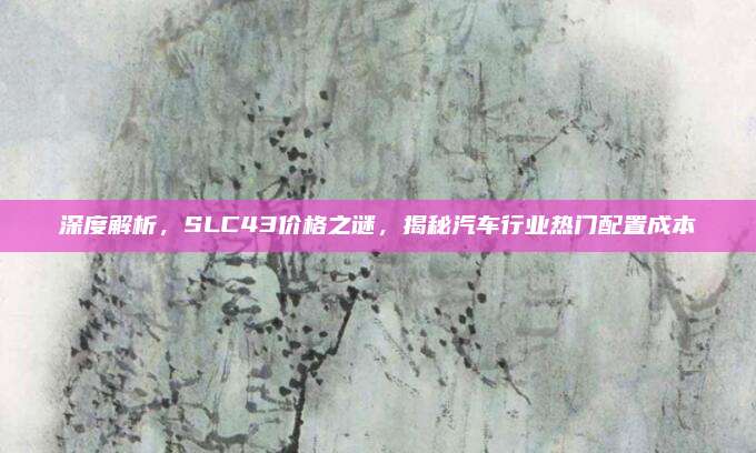 深度解析,SLC43价格之谜,揭秘汽车行业热门配置成本