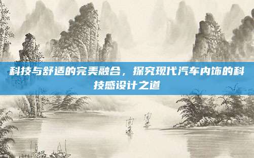 科技与舒适的完美融合,探究现代汽车内饰的科技感设计之道