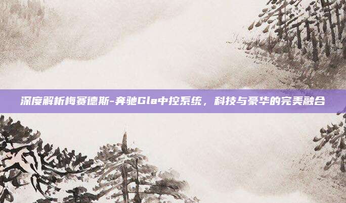 深度解析梅赛德斯-奔驰Gla中控系统,科技与豪华的完美融合