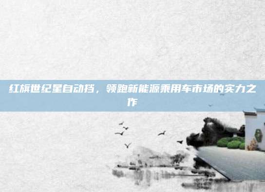 红旗世纪星自动挡,领跑新能源乘用车市场的实力之作