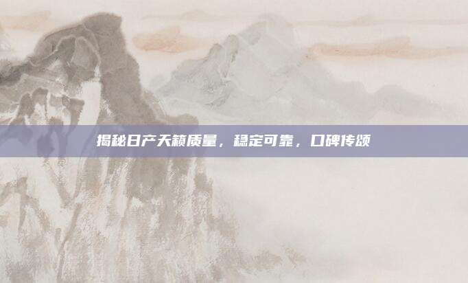揭秘日产天籁质量，稳定可靠，口碑传颂