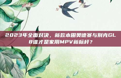 2023年全面对决,新款本田奥德赛与别克GL8谁才是家用MPV新标杆?