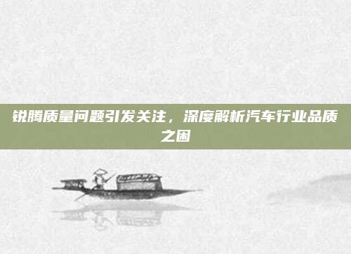 锐腾质量问题引发关注,深度解析汽车行业品质之困