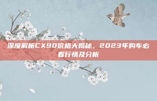 深度解析CX90价格大揭秘,2023年购车必看行情及分析
