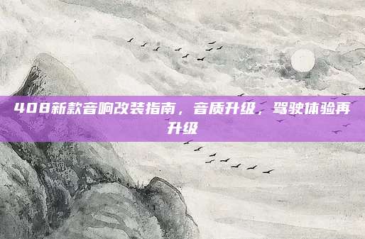 408新款音响改装指南,音质升级,驾驶体验再升级