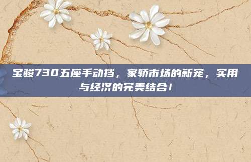 宝骏730五座手动挡,家轿市场的新宠,实用与经济的完美结合!