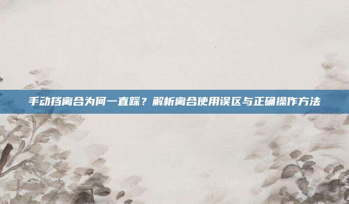 手动挡离合为何一直踩?解析离合使用误区与正确操作方法
